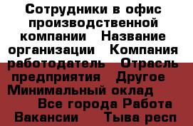 Сотрудники в офис производственной компании › Название организации ­ Компания-работодатель › Отрасль предприятия ­ Другое › Минимальный оклад ­ 25 500 - Все города Работа » Вакансии   . Тыва респ.